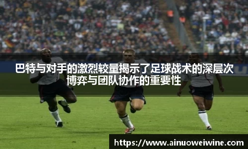 巴特与对手的激烈较量揭示了足球战术的深层次博弈与团队协作的重要性