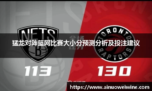 猛龙对阵篮网比赛大小分预测分析及投注建议